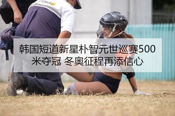韩国短道新星朴智元世巡赛500米夺冠 冬奥征程再添信心