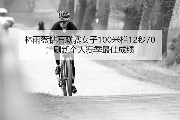 林雨薇钻石联赛女子100米栏12秒70，刷新个人赛季最佳成绩